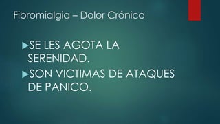 Fibromialgia – Dolor Crónico 
SE LES AGOTA LA 
SERENIDAD. 
SON VICTIMAS DE ATAQUES 
DE PANICO. 
 