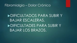 Fibromialgia – Dolor Crónico 
DIFICULTADOS PARA SUBIR Y 
BAJAR ESCALERAS. 
DIFICULTADES PARA SUBIR Y 
BAJAR LOS BRAZOS. 
 