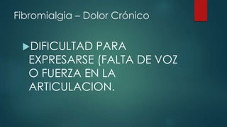 Fibromialgia – Dolor Crónico 
DIFICULTAD PARA 
EXPRESARSE (FALTA DE VOZ 
O FUERZA EN LA 
ARTICULACION. 
 