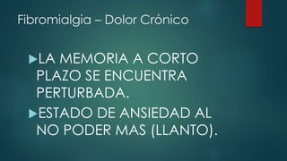 Fibromialgia – Dolor Crónico 
LA MEMORIA A CORTO 
PLAZO SE ENCUENTRA 
PERTURBADA. 
ESTADO DE ANSIEDAD AL 
NO PODER MAS (LLANTO). 
 
