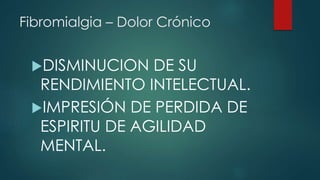 Fibromialgia – Dolor Crónico 
DISMINUCION DE SU 
RENDIMIENTO INTELECTUAL. 
IMPRESIÓN DE PERDIDA DE 
ESPIRITU DE AGILIDAD 
MENTAL. 
 
