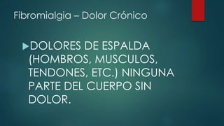 Fibromialgia – Dolor Crónico 
DOLORES DE ESPALDA 
(HOMBROS, MUSCULOS, 
TENDONES, ETC.) NINGUNA 
PARTE DEL CUERPO SIN 
DOLOR. 
 