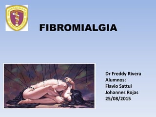 FIBROMIALGIA
Dr Freddy Rivera
Alumnos:
Flavio Sattui
Johannes Rojas
25/08/2015
 