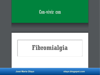 José María Olayo olayo.blogspot.com
Fibromialgia
Con-vivir con
 