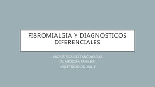 FIBROMIALGIA Y DIAGNOSTICOS
DIFERENCIALES
ANDRES RICARDO TANGUA ARIAS
R1 MEDICINA FAMILIAR
UNIVERSIDAD DEL VALLE
 