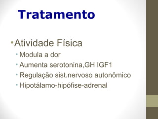 Tratamento
•Atividade Física
• Modula a dor
• Aumenta serotonina,GH IGF1
• Regulação sist.nervoso autonômico
• Hipotálamo-hipófise-adrenal
 