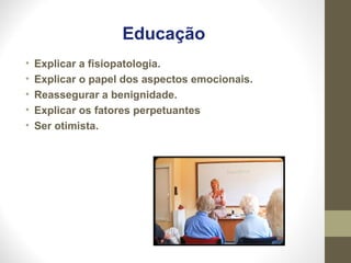 Educação
• Explicar a fisiopatologia.
• Explicar o papel dos aspectos emocionais.
• Reassegurar a benignidade.
• Explicar os fatores perpetuantes
• Ser otimista.
 