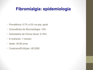 Fibromialgia: epidemiologia
• Prevalência: 0,7% a 5% na pop. geral
• Consultórios de Reumatologia: 15%
• Ambulatório de Clínica Geral: 5-10%
• 8 mulheres: 1 homem
• Idade: 30-50 anos
• Custo/ano/EUA/pac: U$ 2000
 