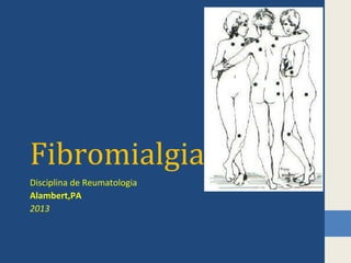 Fibromialgia
Disciplina de Reumatologia
Alambert,PA
2013

 