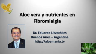 Aloe vera y nutrientes en
      Fibromialgia

      Dr. Eduardo Litvachkes
     Buenos Aires – Argentina
       http://aloemania.tv
 