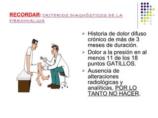 RECORDAR :  CRITERIOS DIAGNÓSTICOS DE LA FIBROMIALGIA Historia de dolor difuso crónico de más de 3 meses de duración. Dolor a la presión en al menos 11 de los 18 puntos GATILLOS. Ausencia de alteraciones radiológicas y analíticas,  POR LO TANTO NO HACER . 