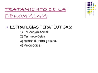 TRATAMIENTO DE LA FIBROMIALGIA ESTRATEGIAS TERAPÉUTICAS: 1 ) Educación social.  2) Farmacológica.  3) Rehabilitadora y física.  4) Psicológica 