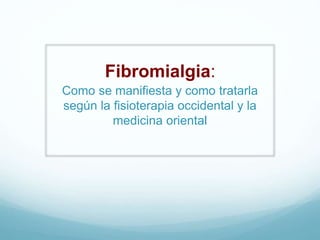 Fibromialgia:
Como se manifiesta y como tratarla
según la fisioterapia occidental y la
medicina oriental
 