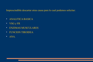 Imprescindible descartar otras causa para lo cual podemos solicitar: ANALITICA BASICA  VSG y FR ENZIMAS MUSCULARES FUNCION TIROIDEA ANA. 
