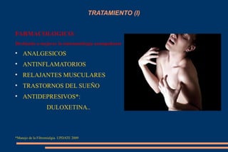 TRATAMIENTO (I) FARMACOLOGICO: Destinado a mejorar la sintomatología acompañante ANALGESICOS ANTINFLAMATORIOS RELAJANTES MUSCULARES TRASTORNOS DEL SUEÑO ANTIDEPRESIVOS*:  DULOXETINA.. *Manejo de la Fibromialgia. UPDATE 2009 