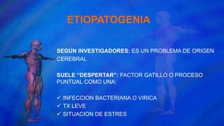 SEGÚN INVESTIGADORES: ES UN PROBLEMA DE ORIGEN
CEREBRAL
SUELE “DESPERTAR”: FACTOR GATILLO O PROCESO
PUNTUAL COMO UNA:
 INFECCION BACTERIANA O VIRICA
 TX LEVE
 SITUACION DE ESTRES
ETIOPATOGENIA
 
