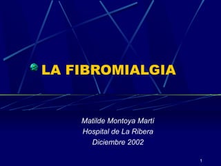 1
LA FIBROMIALGIA
Matilde Montoya Martí
Hospital de La Ribera
Diciembre 2002
 