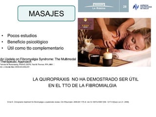 28
• Pocos estudios
• Beneficio psicológico
• Útil como tto complementario
LA QUIROPRAXIS NO HA DEMOSTRADO SER ÚTIL
EN EL TTO DE LA FIBROMIALGIA
Ernst E. Chiropractic treatment for fibromyalgia: a systematic review. Clin Rheumatol. 2009;28:1175–8. doi:10.1007/s10067-009- 1217-9 [Epub Jun 21, 2009].
MASAJES
 