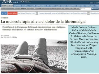 33
MUSICOTERAPIA
https://www.youtube.com/watch?v=A3G
VW1RMks
María Dolores Onieva-
Zafra, Adelaida María
Castro-Sánchez, Guillermo
A. Matarán-Peñarrocha,
Carmen Moreno-Lorenzo.
Effect of Music as Nursing
Intervention for People
Diagnosed with
Fibromyalgia. Pain
Management Nursing,
2010.
 