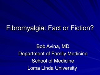 Fibromyalgia: Fact or Fiction? Bob Avina, MD Department of Family Medicine School of Medicine Loma Linda University  