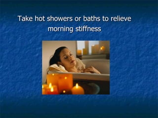 <ul><li>Take hot showers or baths to relieve </li></ul><ul><li>morning stiffness </li></ul>