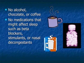 <ul><li>No alcohol, chocolate, or coffee </li></ul><ul><li>No medications that might affect sleep such as beta blockers, s...