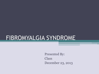 FIBROMYALGIA SYNDROME
Presented By:
Class
December 23, 2013

 