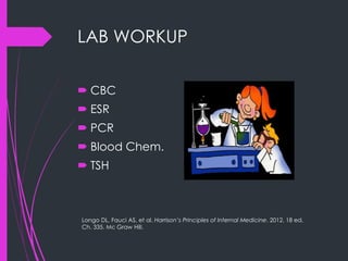 LAB WORKUP
 CBC
 ESR
 PCR
 Blood Chem.
 TSH
Longo DL, Fauci AS, et al. Harrison’s Principles of Internal Medicine. 2012. 18 ed.
Ch. 335. Mc Graw Hill.
 