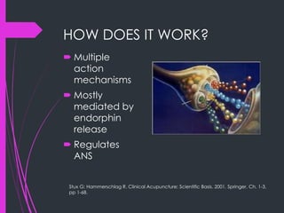 HOW DOES IT WORK?
 Multiple
action
mechanisms
 Mostly
mediated by
endorphin
release
 Regulates
ANS
Stux G; Hammerschlag R. Clinical Acupuncture: Scientific Basis. 2001. Springer. Ch. 1-3,
pp 1-68.
 