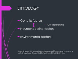 ETHIOLOGY
Genetic factors
Neuroendocrine factors
Environmental factors
Close relationship
Russell IJ, Larson AA. Neurophysiopathogenesis of fibromyalgia syndrome: a
unified hypothesis. Rheum Dis Clin North Am. 2009;35(2):421-435.
 