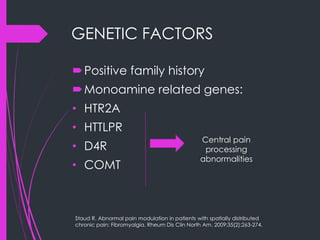 GENETIC FACTORS
Positive family history
Monoamine related genes:
• HTR2A
• HTTLPR
• D4R
• COMT
Central pain
processing
abnormalities
Staud R. Abnormal pain modulation in patients with spatially distributed
chronic pain: Fibromyalgia. Rheum Dis Clin North Am. 2009;35(2):263-274.
 