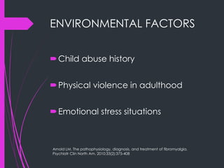 ENVIRONMENTAL FACTORS
Child abuse history
Physical violence in adulthood
Emotional stress situations
Arnold LM. The pathophysiology, diagnosis, and treatment of fibromyalgia.
Psychiatr Clin North Am. 2010;33(2):375-408
 