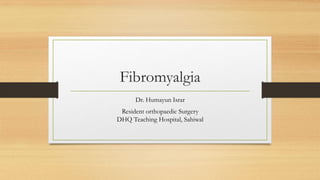 Fibromyalgia
Dr. Humayun Israr
Resident orthopaedic Surgery
DHQ Teaching Hospital, Sahiwal
 
