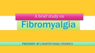 Fibromyalgia
A brief study on
PREPARED BY | MARTIN SHAJI | PHARM D
 
