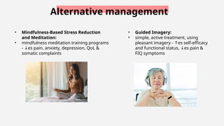 Alternative management
• Guided Imagery:
• simple, active treatment, using
pleasant imagery - es
↑ self-efficacy
and functional status, es
↓ pain &
FIQ symptoms
• Mindfulness-Based Stress Reduction
and Meditation:
• mindfulness meditation training programs
- es pain, anxiety, depression, QoL &
↓
somatic complaints
 