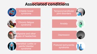 Irritable bowel
syndrome
Chronic fatigue
syndrome
Migraine and other
types of headaches
Interstitial cystitis or
painful bladder
syndrome
Associated conditions
Temporomandibular
joint disorders
Anxiety
Depression
Postural tachycardia
syndrome
 