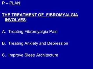 P – PLAN
THE TREATMENT OF FIBROMYALGIA
INVOLVES:
A. Treating Fibromyalgia Pain
B. Treating Anxiety and Depression
C. Improve Sleep Architecture
 