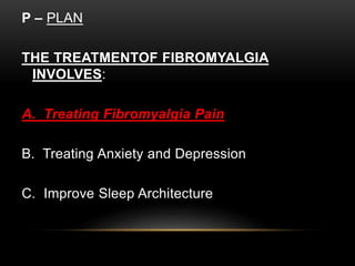 P – PLAN
THE TREATMENTOF FIBROMYALGIA
INVOLVES:
A. Treating Fibromyalgia Pain
B. Treating Anxiety and Depression
C. Improve Sleep Architecture
 