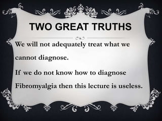 TWO GREAT TRUTHS
We will not adequately treat what we
cannot diagnose.
If we do not know how to diagnose
Fibromyalgia then this lecture is useless.
 