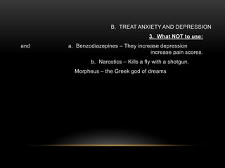 B. TREAT ANXIETY AND DEPRESSION
3. What NOT to use:
a. Benzodiazepines – They increase depressionand
increase pain scores.
b. Narcotics – Kills a fly with a shotgun.
Morpheus – the Greek god of dreams
 