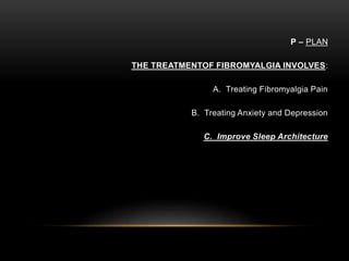 P – PLAN
THE TREATMENTOF FIBROMYALGIA INVOLVES:
A. Treating Fibromyalgia Pain
B. Treating Anxiety and Depression
C. Improve Sleep Architecture
 