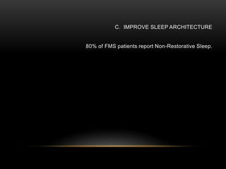 C. IMPROVE SLEEP ARCHITECTURE
80% of FMS patients report Non-Restorative Sleep.
So, poor sleep increases pain and fibrositis symptoms.
That is why Fibromyalgia is thought to be an illness of the NEURO-ENDOCRINE
SYSTEM.
 