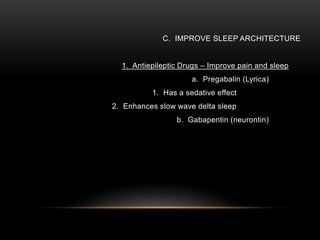 C. IMPROVE SLEEP ARCHITECTURE
1. Antiepileptic Drugs – Improve pain and sleep
a. Pregabalin (Lyrica)
1. Has a sedative effect
2. Enhances slow wave delta sleep
b. Gabapentin (neurontin)
 