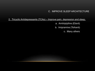 C. IMPROVE SLEEP ARCHITECTURE
2. Tricyclic Antidepressants (TCAs) – Improve pain, depression and sleep.
a. Amitriptylline (Elavil)
b. Imipramine (Tofranil)
c. Many others
 
