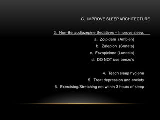C. IMPROVE SLEEP ARCHITECTURE
3. Non-Benzodiazepine Sedatives – Improve sleep.
a. Zolpidem (Ambien)
b. Zaleplon (Sonata)
c. Eszopiclone (Lunesta)
d. DO NOT use benzo’s
4. Teach sleep hygiene
5. Treat depression and anxiety
6. Exercising/Stretching not within 3 hours of sleep
 