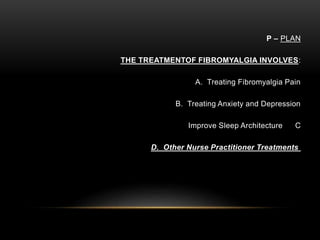 P – PLAN
THE TREATMENTOF FIBROMYALGIA INVOLVES:
A. Treating Fibromyalgia Pain
B. Treating Anxiety and Depression
CImprove Sleep Architecture
D. Other Nurse Practitioner Treatments
 