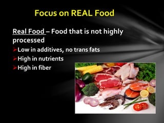 Focus on REAL Food
Real Food – Food that is not highly
processed
Low in additives, no trans fats
High in nutrients
High in fiber
 