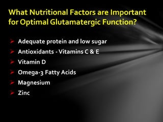 What Nutritional Factors are Important
for Optimal Glutamatergic Function?
 Adequate protein and low sugar
 Antioxidants - Vitamins C & E
 Vitamin D
 Omega-3 Fatty Acids
 Magnesium
 Zinc
 