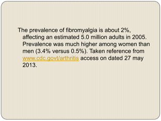 The prevalence of fibromyalgia is about
2%, affecting an estimated 5.0 million adults in
2005. Prevalence was much higher ...