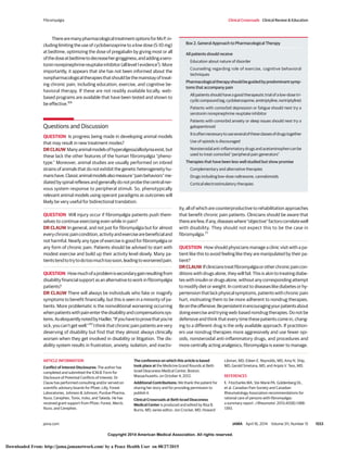 Copyright 2014 American Medical Association. All rights reserved.
TherearemanypharmacologicaltreatmentoptionsforMsP,in-
cluding limiting the use of cyclobenzaprine to a low dose (5-10 mg)
at bedtime, optimizing the dose of pregabalin by giving most or all
ofthedoseatbedtimetodecreasehergrogginess,andaddingasero-
toninnorepinephrinereuptakeinhibitor(alllevel1evidence1
).More
importantly, it appears that she has not been informed about the
nonpharmacologicaltherapiesthatshouldbethemainstayoftreat-
ing chronic pain, including education, exercise, and cognitive be-
havioral therapy. If these are not readily available locally, web-
based programs are available that have been tested and shown to
be effective.69
Questions and Discussion
QUESTION Is progress being made in developing animal models
that may result in new treatment modes?
DRCLAUW Manyanimalmodelsofhyperalgesia/allodyniaexist,but
these lack the other features of the human fibromyalgia “pheno-
type.” Moreover, animal studies are usually performed on inbred
strains of animals that do not exhibit the genetic heterogeneity hu-
manshave.Classicanimalmodelsalsomeasure“painbehaviors”me-
diatedbyspinalreflexesandgenerallydonotprobethecentralner-
vous system response to peripheral stimuli. So, phenotypically
relevant animal models using operant paradigms as outcomes will
likely be very useful for bidirectional translation.
QUESTION Will injury occur if fibromyalgia patients push them-
selves to continue exercising even while in pain?
DR CLAUW In general, and not just for fibromyalgia but for almost
everychronicpaincondition,activityandexercisearebeneficialand
not harmful. Nearly any type of exercise is good for fibromyalgia or
any form of chronic pain. Patients should be advised to start with
modest exercise and build up their activity level slowly. Many pa-
tientstendtotrytodotoomuchtoosoon,leadingtoworsenedpain.
QUESTION Howmuchofaproblemissecondarygainresultingfrom
disability financial support as an alternative to work in fibromyalgia
patients?
DR CLAUW There will always be individuals who fake or magnify
symptoms to benefit financially, but this is seen in a minority of pa-
tients. More problematic is the nonvolitional worsening occurring
whenpatientswithpainenterthedisabilityandcompensationssys-
tems.AseloquentlynotedbyHadler,“Ifyouhavetoprovethatyou’re
sick, you can’t get well.”70
I think that chronic pain patients are very
deserving of disability but find that they almost always clinically
worsen when they get involved in disability or litigation. The dis-
ability system results in frustration, anxiety, isolation, and inactiv-
ity, all of which are counterproductive to rehabilitation approaches
that benefit chronic pain patients. Clinicians should be aware that
therearefew,ifany,diseaseswhere“objective”factorscorrelatewell
with disability. They should not expect this to be the case in
fibromyalgia.71
QUESTION How should physicians manage a clinic visit with a pa-
tient like this to avoid feeling like they are manipulated by their pa-
tient?
DRCLAUW Ifclinicianstreatfibromyalgiaorotherchronicpaincon-
ditions with drugs alone, they will fail. This is akin to treating diabe-
tes with insulin or drugs alone, without any corresponding attempt
to modify diet or weight. In contrast to diseases like diabetes or hy-
pertensionthatlackphysicalsymptoms,patientswithchronicpain
hurt, motivating them to be more adherent to nondrug therapies.
Beontheoffensive.Bepersistentinencouragingyourpatientsabout
doing exercise and trying web-based nondrug therapies. Do not be
defensive and think that every time these patients come in, chang-
ing to a different drug is the only available approach. If practition-
ers use nondrug therapies more aggressively and use fewer opi-
oids, nonsteroidal anti-inflammatory drugs, and procedures and
more centrally acting analgesics, fibromyalgia is easier to manage.
ARTICLE INFORMATION
Conflict of Interest Disclosures: The author has
completed and submitted the ICMJE Form for
Disclosure of Potential Conflicts of Interest. Dr
Clauw has performed consulting and/or served on
scientific advisory boards for Pfizer, Lilly, Forest
Laboratories, Johnson & Johnson, Purdue Pharma,
Nuvo, Cerephex, Tonix, Iroko, and Takeda. He has
received grant support from Pfizer, Forest, Merck,
Nuvo, and Cerephex.
The conference on which this article is based
took place at the Medicine Grand Rounds at Beth
Israel Deaconess Medical Center, Boston,
Massachusetts, on October 4, 2012.
Additional Contributions: We thank the patient for
sharing her story and for providing permission to
publish it.
Clinical Crossroads at Beth Israel Deaconess
Medical Center is produced and edited by Risa B.
Burns, MD, series editor; Jon Crocker, MD, Howard
Libman, MD, Eileen E. Reynolds, MD, Amy N. Ship,
MD, Gerald Smetana, MD, and Anjala V. Tess, MD.
REFERENCES
1. Fitzcharles MA, Ste-Marie PA, Goldenberg DL,
et al. Canadian Pain Society and Canadian
Rheumatology Association recommendations for
rational care of persons with fibromyalgia:
a summary report. J Rheumatol. 2013;40(8):1388-
1393.
Box 2. General Approach to Pharmacological Therapy
All patients should receive
Education about nature of disorder
Counseling regarding role of exercise, cognitive behavioral
techniques
Pharmacologicaltherapyshouldbeguidedbypredominantsymp-
toms that accompany pain
All patients should have a good therapeutic trial of a low-dose tri-
cycliccompound(eg,cyclobenzaprine,amitriptyline,nortriptyline)
Patients with comorbid depression or fatigue should next try a
serotonin norepinephrine reuptake inhibitor
Patients with comorbid anxiety or sleep issues should next try a
gabapentinoid
Itisoftennecessarytouseseveraloftheseclassesofdrugstogether
Use of opioids is discouraged
Nonsteroidalanti-inflammatorydrugsandacetaminophencanbe
used to treat comorbid “peripheral pain generators”
Therapies that have been less well studied but show promise
Complementary and alternative therapies
Drugs including low-dose naltrexone, cannabinoids
Cortical electrostimulatory therapies
Fibromyalgia Clinical Crossroads Clinical Review & Education
jama.com JAMA April 16, 2014 Volume 311, Number 15 1553
Copyright 2014 American Medical Association. All rights reserved.
Downloaded From: http://jama.jamanetwork.com/ by a Peace Health User on 08/27/2015
 